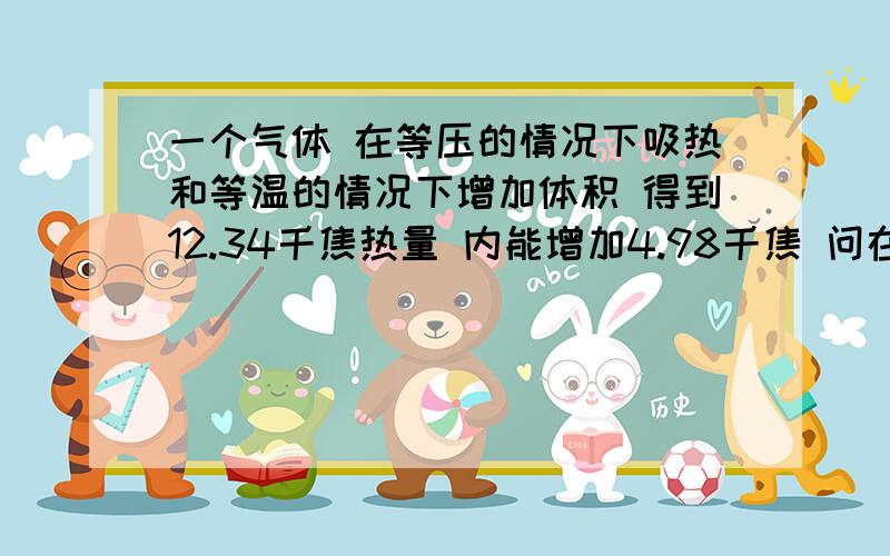 一个气体 在等压的情况下吸热和等温的情况下增加体积 得到12.34千焦热量 内能增加4.98千焦 问在等温增加体积的情况下做了多少功4.04