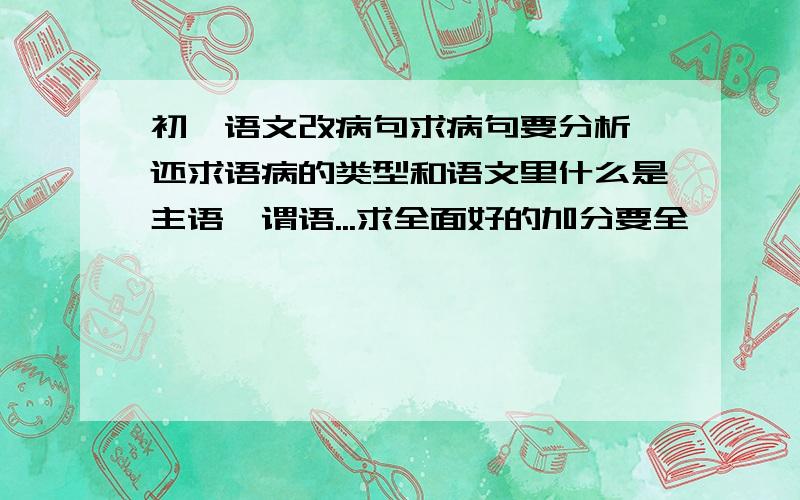 初一语文改病句求病句要分析,还求语病的类型和语文里什么是主语,谓语...求全面好的加分要全