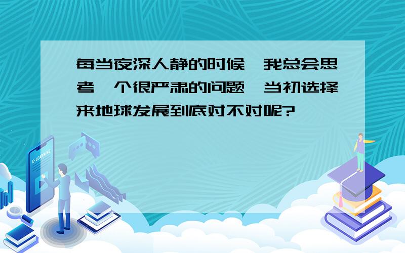 每当夜深人静的时候,我总会思考一个很严肃的问题,当初选择来地球发展到底对不对呢?