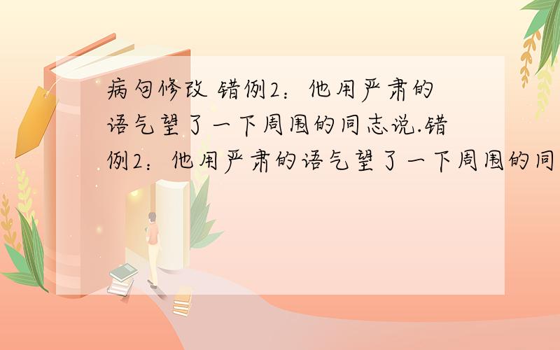 病句修改 错例2：他用严肃的语气望了一下周围的同志说.错例2：他用严肃的语气望了一下周围的同志说.错例3：每一个共产党员都必须以马克思主义的观点、方法和立场作为工作的出发点.错