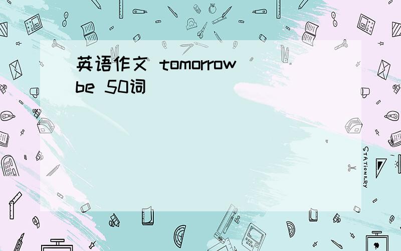 英语作文 tomorrow be 50词