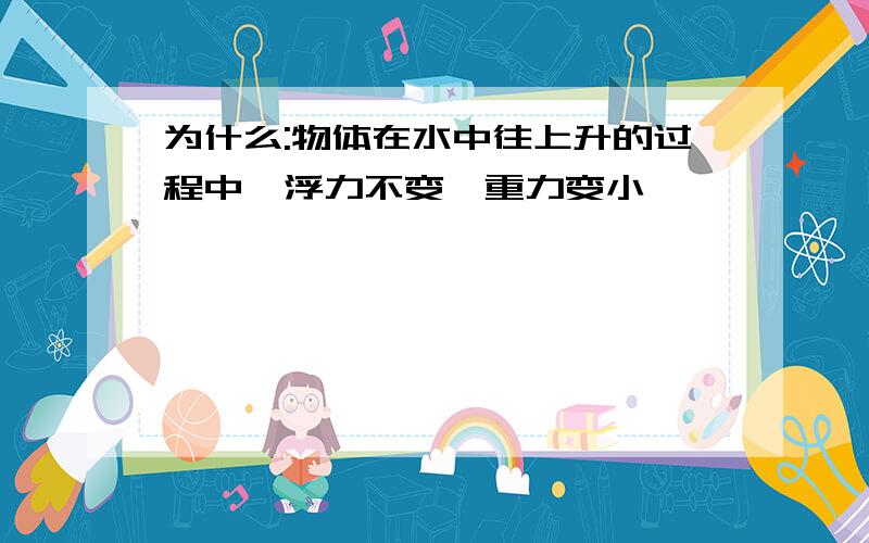 为什么:物体在水中往上升的过程中,浮力不变,重力变小