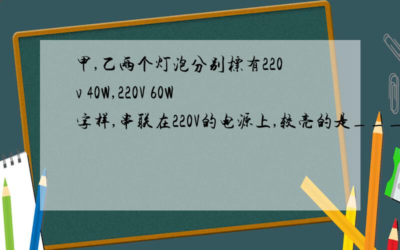 甲,乙两个灯泡分别标有220v 40W,220V 60W字样,串联在220V的电源上,较亮的是___灯泡,如果两灯泡钨丝长短一样,则钨丝较粗的是___灯泡,使用相同时间,甲、乙两灯消耗电能之比是.写出计算过程飘过