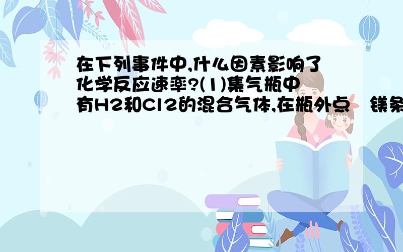 在下列事件中,什么因素影响了化学反应速率?(1)集气瓶中有H2和Cl2的混合气体,在瓶外点嘫镁条时发生爆炸 __ (2)黄铁矿煅烧粉碎成细小的矿粒___ (3)KL晶体和HgcL2晶体混合后无明显现象,一起投入