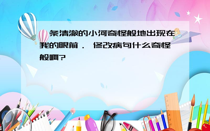 一条清澈的小河奇怪般地出现在我的眼前． 修改病句什么奇怪般啊?