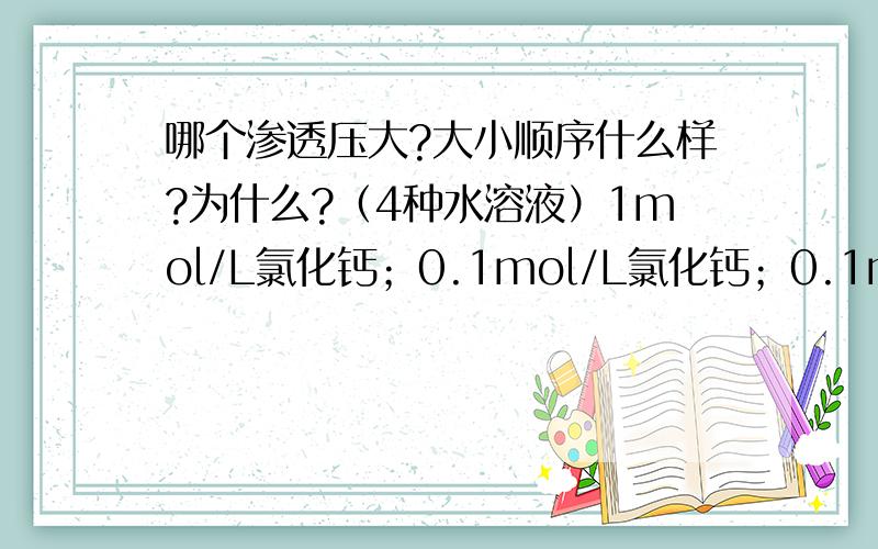 哪个渗透压大?大小顺序什么样?为什么?（4种水溶液）1mol/L氯化钙；0.1mol/L氯化钙；0.1mol/L氯化钾；0.1mol/L葡萄糖答案弄得我头痛……帮我解释下谢谢.