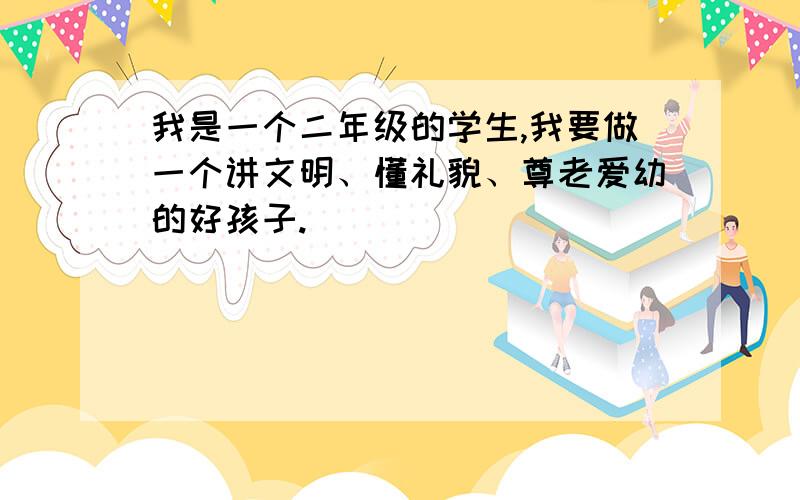 我是一个二年级的学生,我要做一个讲文明、懂礼貌、尊老爱幼的好孩子.