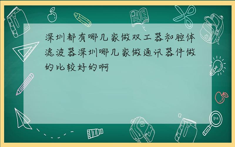 深圳都有哪几家做双工器和腔体滤波器深圳哪几家做通讯器件做的比较好的啊