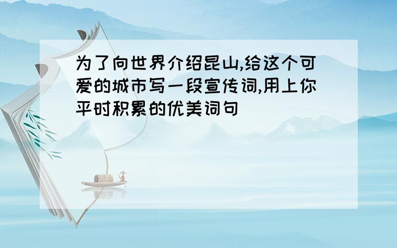 为了向世界介绍昆山,给这个可爱的城市写一段宣传词,用上你平时积累的优美词句