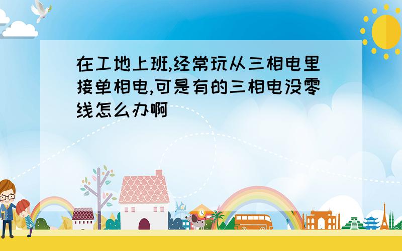 在工地上班,经常玩从三相电里接单相电,可是有的三相电没零线怎么办啊