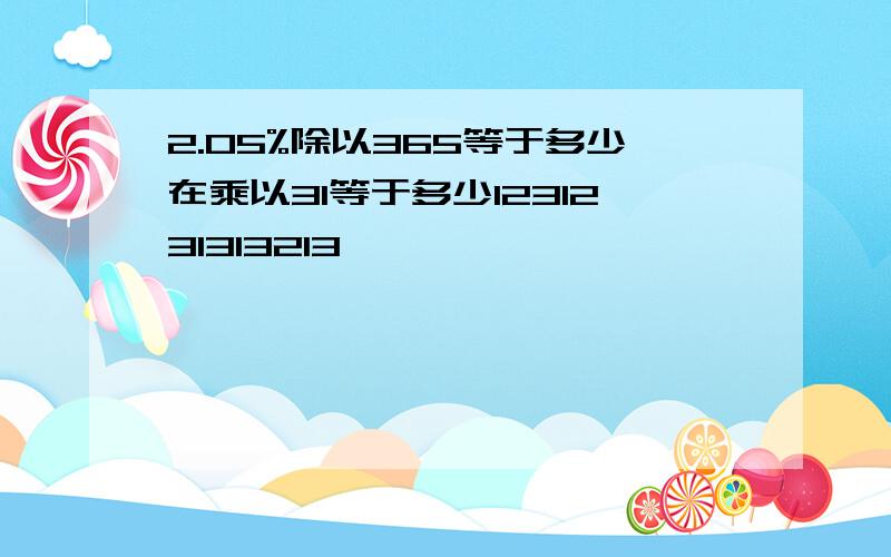 2.05%除以365等于多少在乘以31等于多少1231231313213