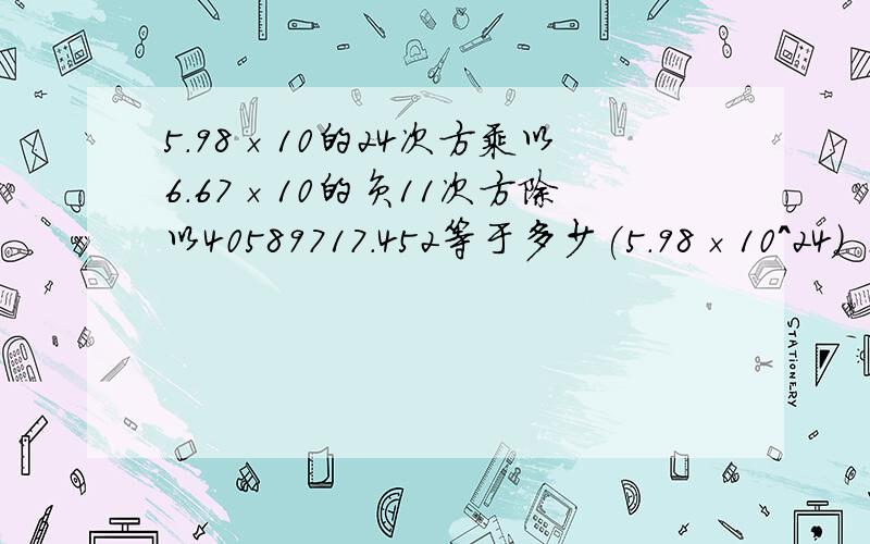 5.98×10的24次方乘以6.67×10的负11次方除以40589717.452等于多少(5.98×10^24) × (6.67×10^(- 11)= 5.98×6.67×10^13= 39.8866×10^13= 3.98866×10^14 这个对吗