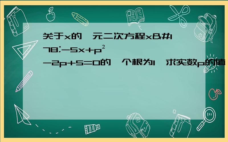 关于x的一元二次方程x²-5x+p²-2p+5=0的一个根为1,求实数p的值