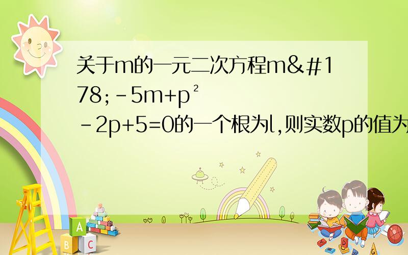 关于m的一元二次方程m²－5m+p²－2p+5=0的一个根为l,则实数p的值为多少?