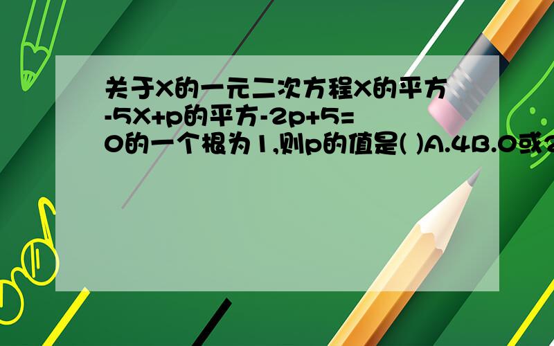 关于X的一元二次方程X的平方-5X+p的平方-2p+5=0的一个根为1,则p的值是( )A.4B.0或2C.1D.-1