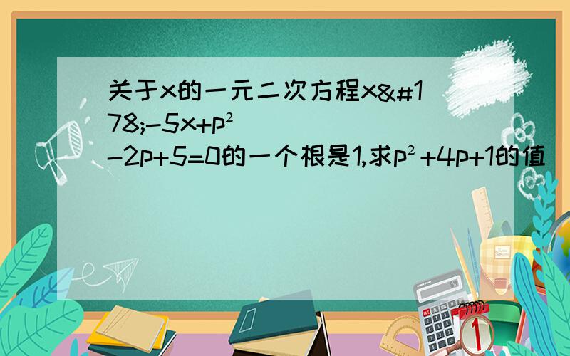 关于x的一元二次方程x²-5x+p²-2p+5=0的一个根是1,求p²+4p+1的值