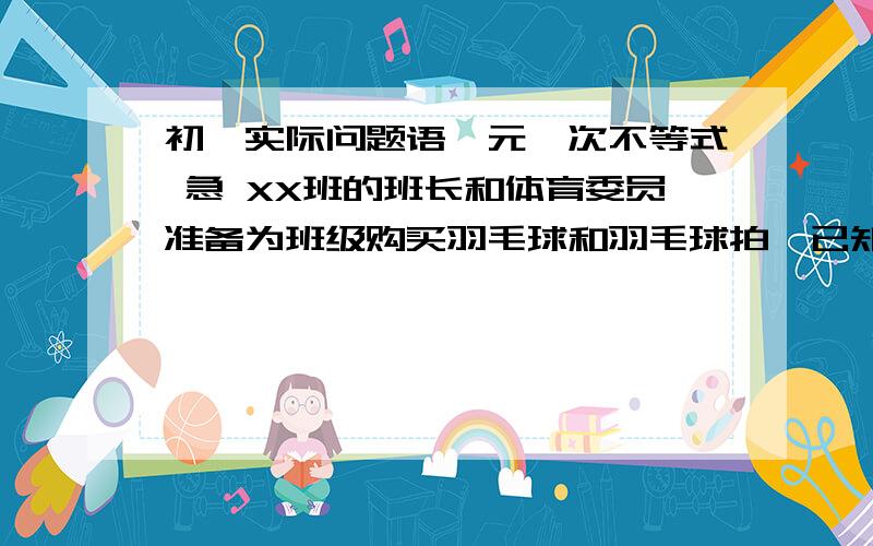 初一实际问题语一元一次不等式 急 XX班的班长和体育委员准备为班级购买羽毛球和羽毛球拍,已知羽毛球拍每副20元,羽毛球每个0.5元.体育用品商店提出两种优惠方法（1）赠送1副球拍（2）按