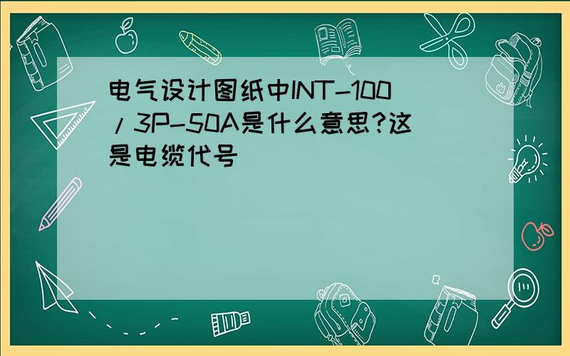 电气设计图纸中INT-100/3P-50A是什么意思?这是电缆代号