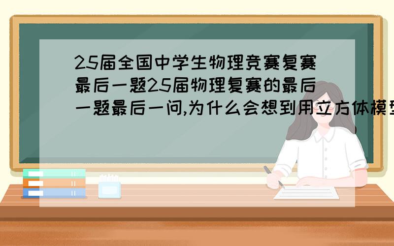 25届全国中学生物理竞赛复赛最后一题25届物理复赛的最后一题最后一问,为什么会想到用立方体模型而不是球模型?