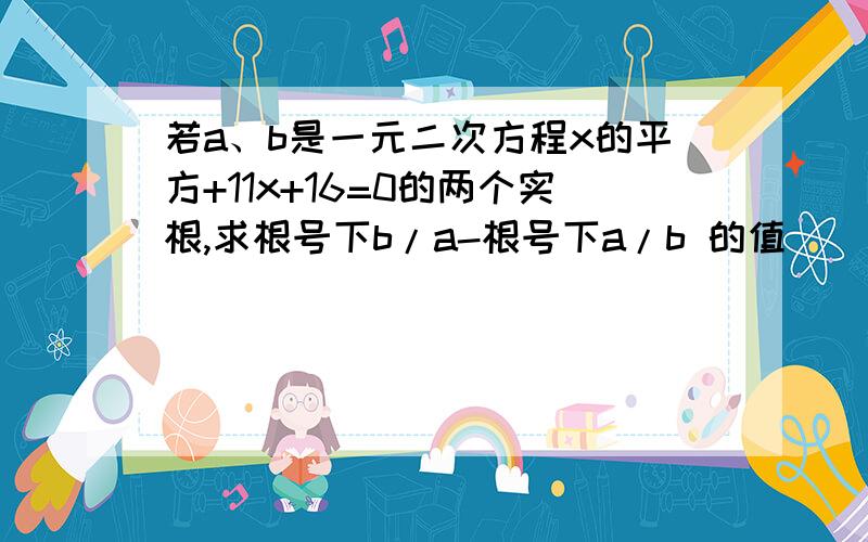 若a、b是一元二次方程x的平方+11x+16=0的两个实根,求根号下b/a-根号下a/b 的值