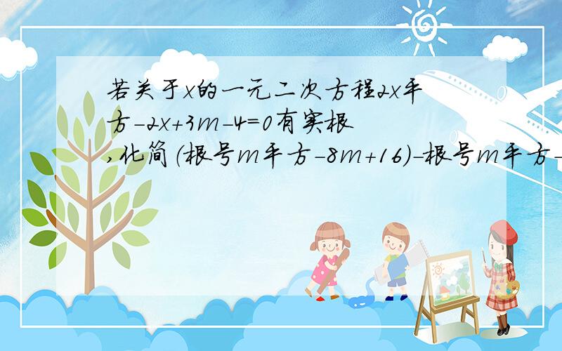 若关于x的一元二次方程2x平方-2x+3m-4=0有实根,化简（根号m平方-8m+16）-根号m平方-4m+4 全在根号里面