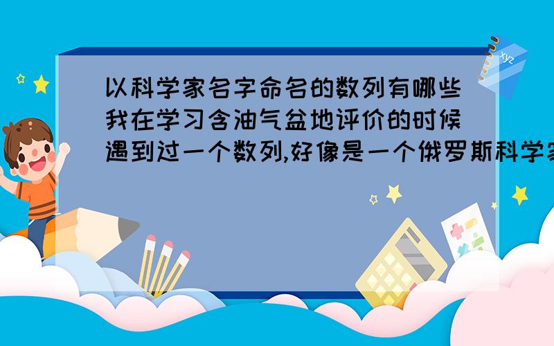 以科学家名字命名的数列有哪些我在学习含油气盆地评价的时候遇到过一个数列,好像是一个俄罗斯科学家提出的.他研究发现,在自然形成的物体中,比方海洋的面积,山脉的规模等等自然物,都