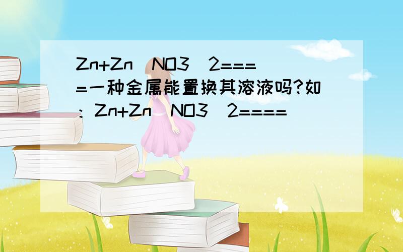 Zn+Zn(NO3)2====一种金属能置换其溶液吗?如：Zn+Zn(NO3)2====