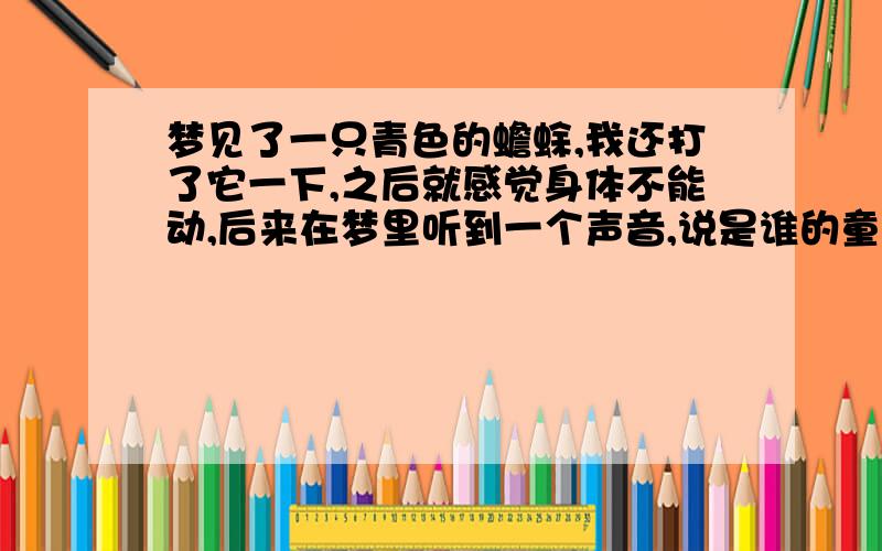 梦见了一只青色的蟾蜍,我还打了它一下,之后就感觉身体不能动,后来在梦里听到一个声音,说是谁的童男童女的化身,之后就醒了