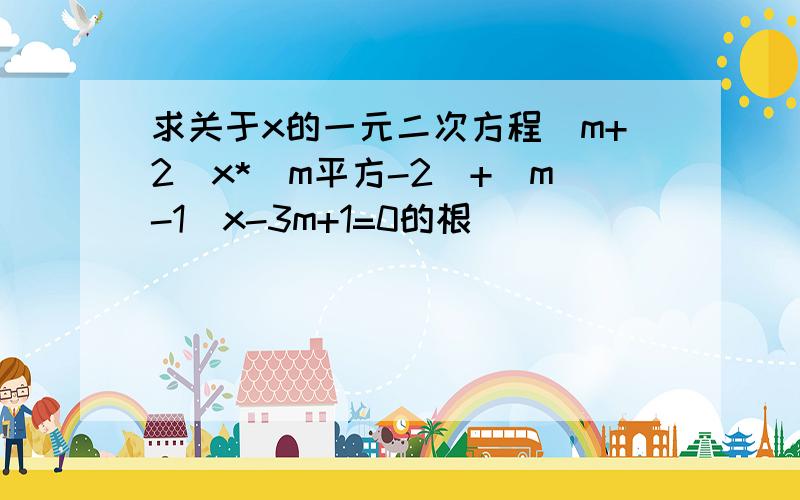 求关于x的一元二次方程(m+2)x*(m平方-2)+(m-1)x-3m+1=0的根