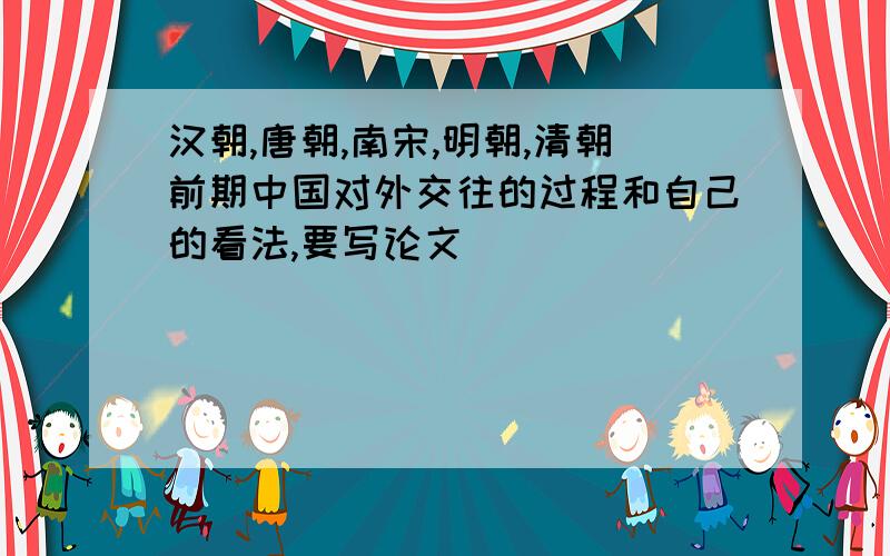 汉朝,唐朝,南宋,明朝,清朝前期中国对外交往的过程和自己的看法,要写论文