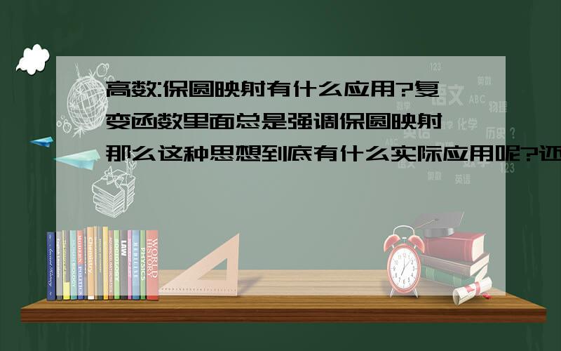 高数:保圆映射有什么应用?复变函数里面总是强调保圆映射,那么这种思想到底有什么实际应用呢?还请大人指点迷津!