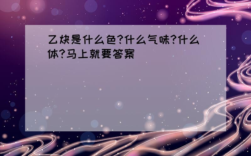 乙炔是什么色?什么气味?什么体?马上就要答案