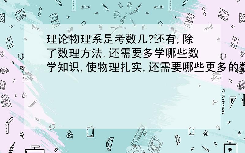 理论物理系是考数几?还有,除了数理方法,还需要多学哪些数学知识,使物理扎实,还需要哪些更多的数学知识