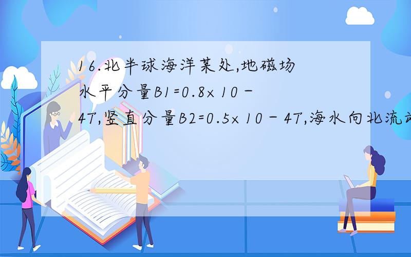 16.北半球海洋某处,地磁场水平分量B1=0.8×10－4T,竖直分量B2=0.5×10－4T,海水向北流动.海洋工作者测图发不上,到百度搜一下.闸北的一摸16.北半球海洋某处，地磁场水平分量B1=0.8×10－4T，竖直分