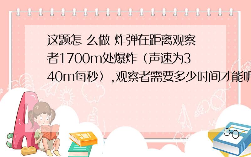 这题怎 么做 炸弹在距离观察者1700m处爆炸（声速为340m每秒）,观察者需要多少时间才能听到这题怎 么做 炸弹在距离观察者1700m处爆炸（声速为340m每秒）,观察者需要多少时间才能听到爆炸声