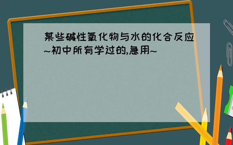 某些碱性氧化物与水的化合反应~初中所有学过的,急用~