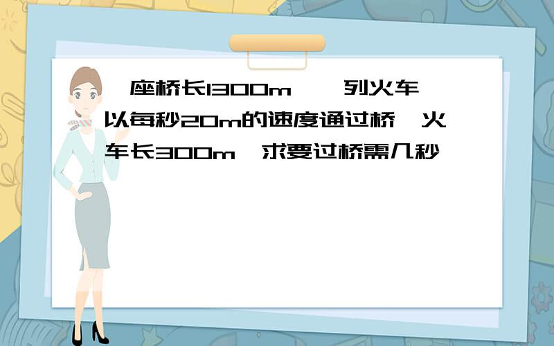 一座桥长1300m,一列火车以每秒20m的速度通过桥,火车长300m,求要过桥需几秒