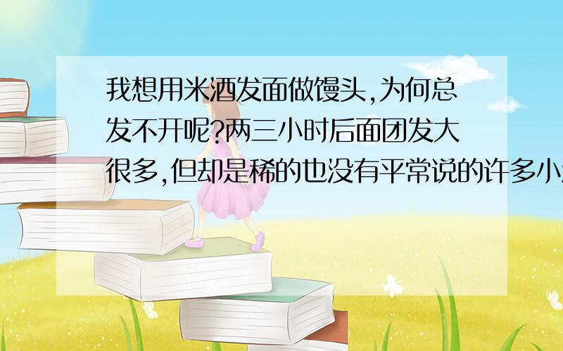 我想用米酒发面做馒头,为何总发不开呢?两三小时后面团发大很多,但却是稀的也没有平常说的许多小洞洞.我会做甜酒,听到说下有家面包子店的包子就是用甜酒做的,所以我也想用甜酒发面学