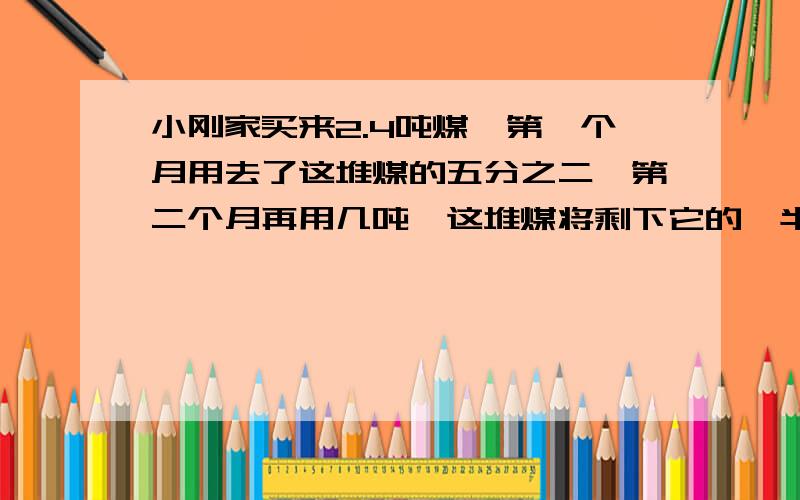 小刚家买来2.4吨煤,第一个月用去了这堆煤的五分之二,第二个月再用几吨,这堆煤将剩下它的一半?