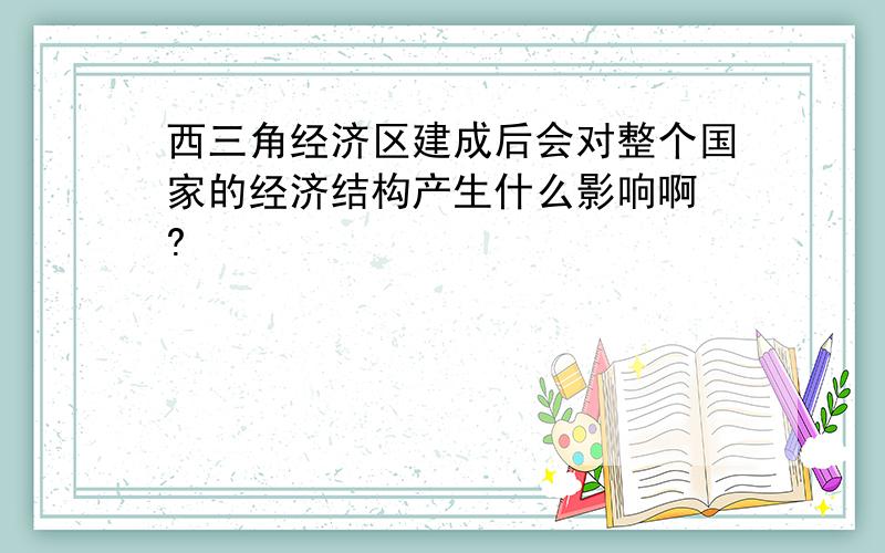 西三角经济区建成后会对整个国家的经济结构产生什么影响啊 ?