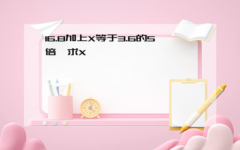 16.8加上X等于3.6的5倍,求X