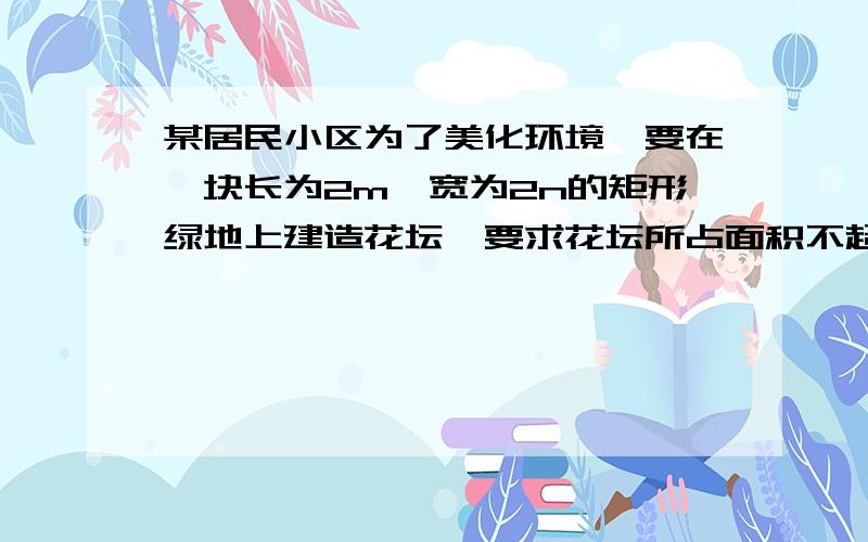 某居民小区为了美化环境,要在一块长为2m,宽为2n的矩形绿地上建造花坛,要求花坛所占面积不超过绿地面积的一半,小明为此设计一个如下图的方案,花坛是由一个矩形和两个半圆组成的,若m = 32