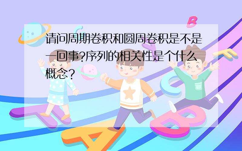 请问周期卷积和圆周卷积是不是一回事?序列的相关性是个什么概念？