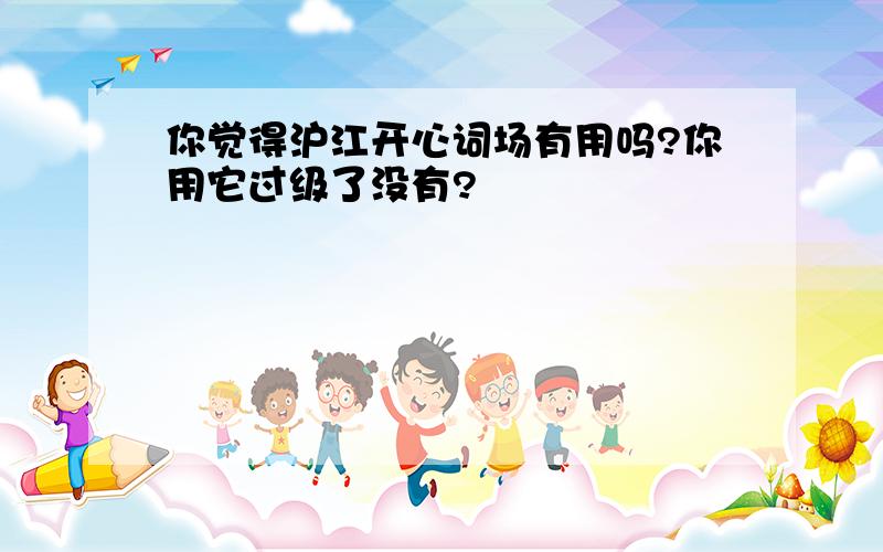 你觉得沪江开心词场有用吗?你用它过级了没有?