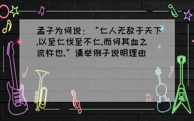 孟子为何说：“仁人无敌于天下,以至仁伐至不仁,而何其血之流杵也.”请举例子说明理由