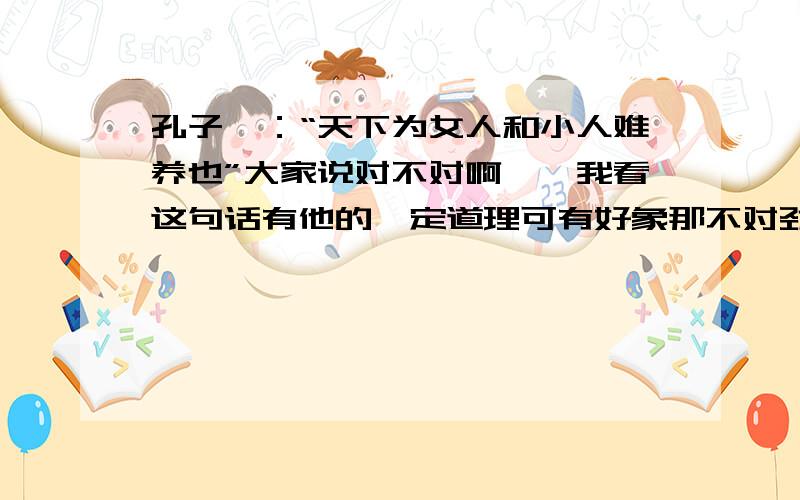 孔子曰：“天下为女人和小人难养也”大家说对不对啊……我看这句话有他的一定道理可有好象那不对劲……大家想想