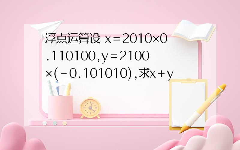 浮点运算设 x＝2010×0.110100,y＝2100×(－0.101010),求x＋y