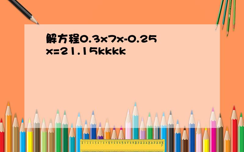 解方程0.3x7x-0.25x=21.15kkkk