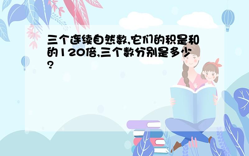 三个连续自然数,它们的积是和的120倍,三个数分别是多少?