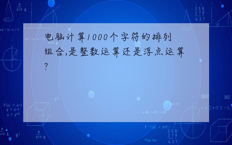 电脑计算1000个字符的排列组合,是整数运算还是浮点运算?